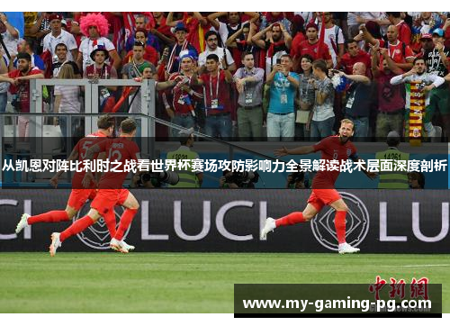 从凯恩对阵比利时之战看世界杯赛场攻防影响力全景解读战术层面深度剖析