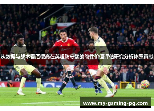 从数据与战术看厄德高在英超防守端的隐性价值评估研究分析体系贡献