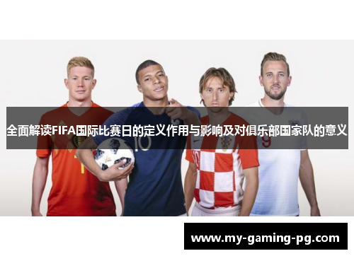 全面解读FIFA国际比赛日的定义作用与影响及对俱乐部国家队的意义