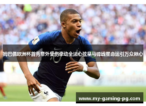 姆巴佩欧洲杯首秀意外受伤牵动全法心弦皇马锋线星命运引万众揪心