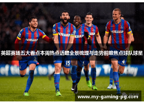 英超赛场五大看点本周热点话题全景梳理与走势前瞻焦点球队球星