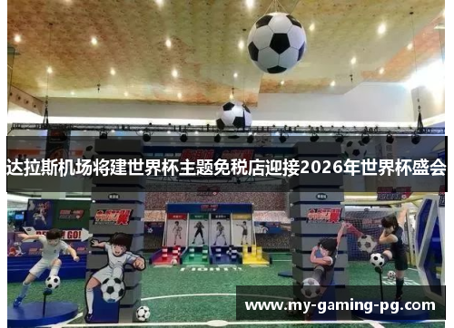 达拉斯机场将建世界杯主题免税店迎接2026年世界杯盛会