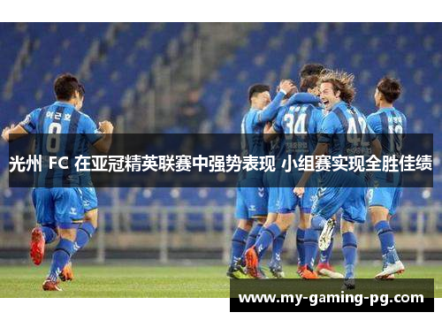光州 FC 在亚冠精英联赛中强势表现 小组赛实现全胜佳绩