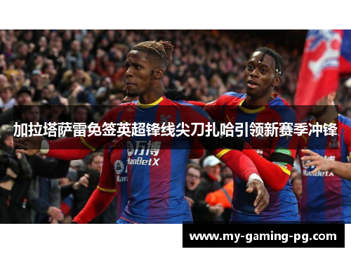加拉塔萨雷免签英超锋线尖刀扎哈引领新赛季冲锋