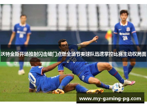 沃特金斯开场推射闪击破门点燃全场节奏球队迅速掌控比赛主动权局面
