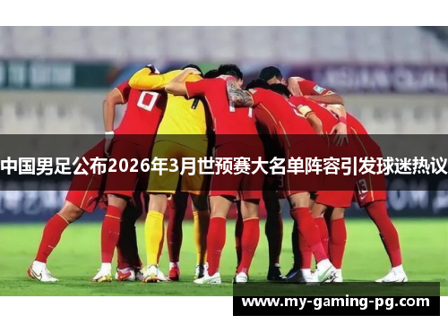中国男足公布2026年3月世预赛大名单阵容引发球迷热议 中国男足公布2026年3月世预赛大名单阵容引发球迷热议