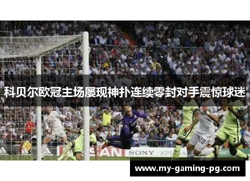 科贝尔欧冠主场屡现神扑连续零封对手震惊球迷 科贝尔欧冠主场屡现神扑连续零封对手震惊球迷