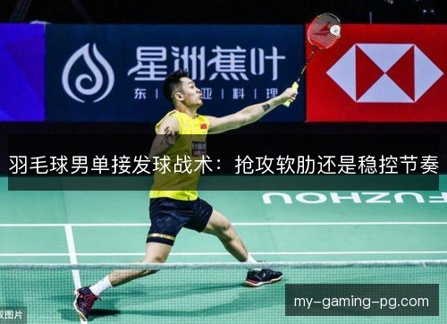 羽毛球男单接发球战术:抢攻软肋还是稳控节奏 羽毛球男单接发球战术:抢攻软肋还是稳控节奏