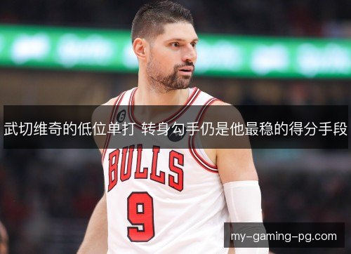 武切维奇的低位单打 转身勾手仍是他最稳的得分手段